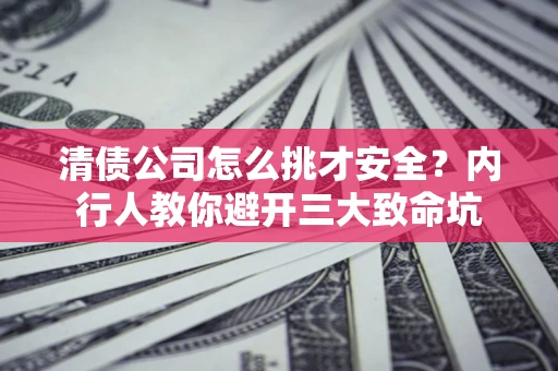 北京清债公司怎么挑才安全?内行人教你避开三大致命坑 北京清债公司怎么挑才安全?内行人教你避开三大致命坑