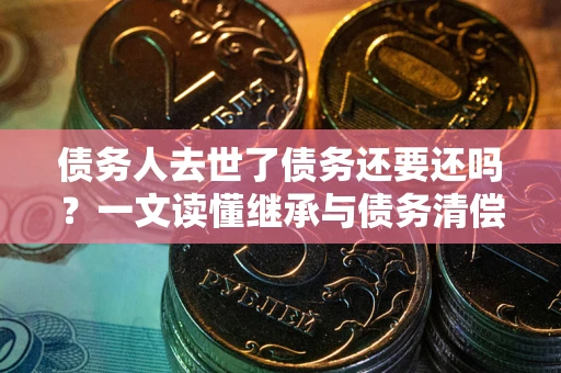北京债务人去世了债务还要还吗？一文读懂继承与债务清偿