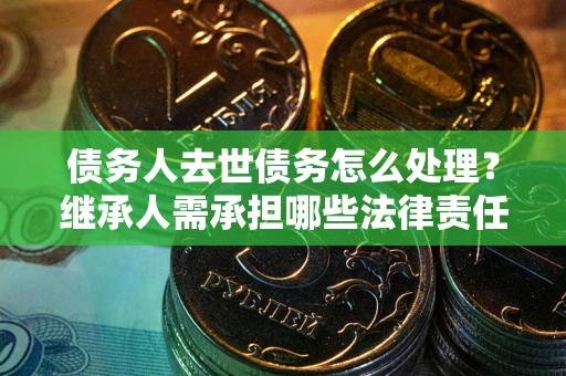 北京债务人去世债务怎么处理？继承人需承担哪些法律责任？