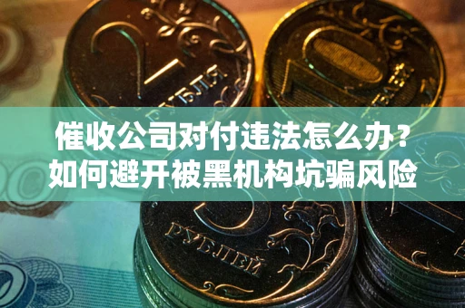 北京催收公司对付违法怎么办？如何避开被黑机构坑骗风险