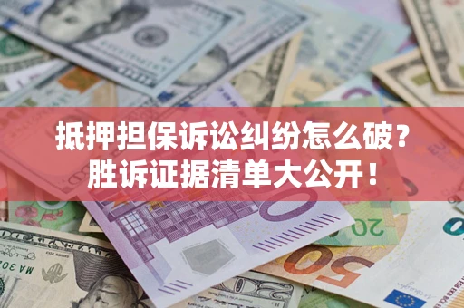 北京抵押担保诉讼纠纷怎么破？胜诉证据清单大公开！