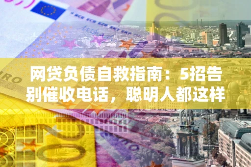 北京网贷负债自救指南：5招告别催收电话，聪明人都这样做