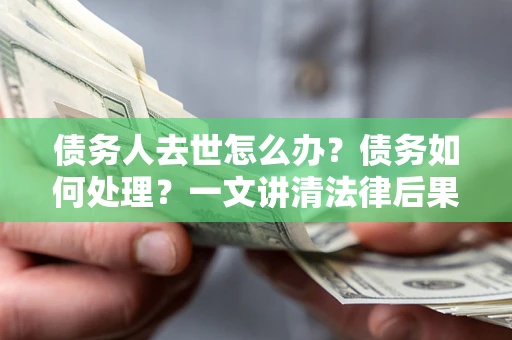 北京债务人去世怎么办？债务如何处理？一文讲清法律后果
