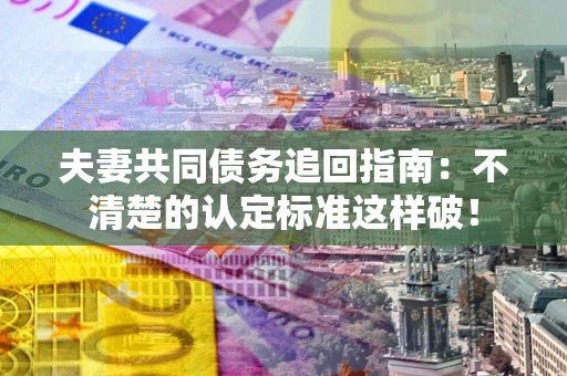 北京夫妻共同债务追回指南：不清楚的认定标准这样破！