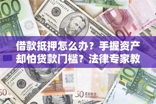 北京借款抵押怎么办？手握资产却怕贷款门槛？法律专家教你办抵押不踩坑