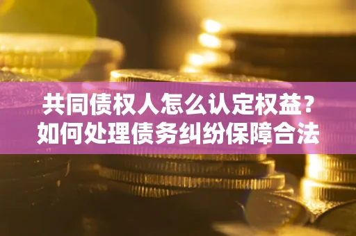 北京共同债权人怎么认定权益？如何处理债务纠纷保障合法权益？