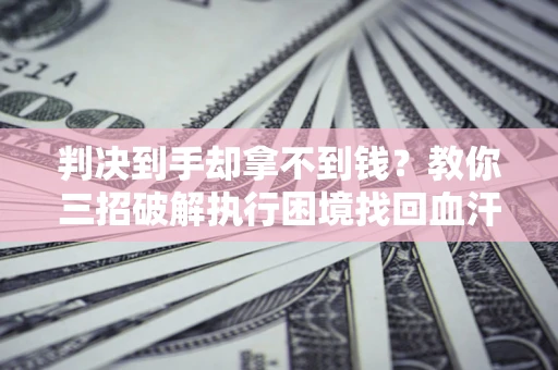 北京判决到手却拿不到钱？教你三招破解执行困境找回血汗钱