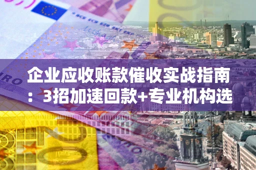北京企业应收账款催收实战指南：3招加速回款+专业机构选择避坑
