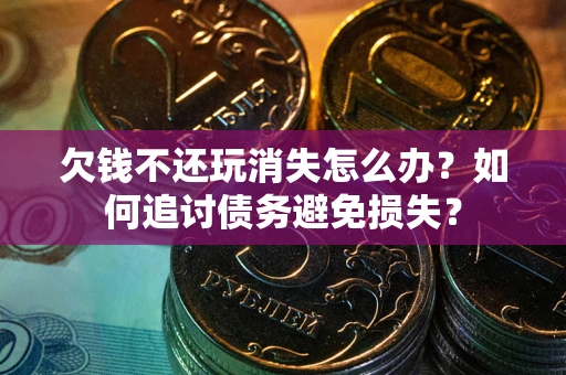 北京欠钱不还玩消失怎么办？如何追讨债务避免损失？