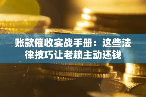 北京账款催收实战手册：这些法律技巧让老赖主动还钱