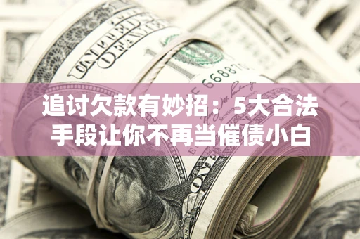 北京追讨欠款有妙招：5大合法手段让你不再当催债小白