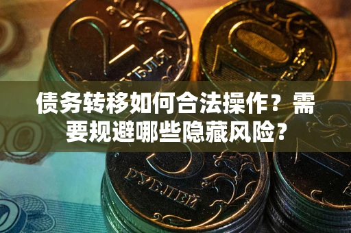 北京债务转移如何合法操作？需要规避哪些隐藏风险？