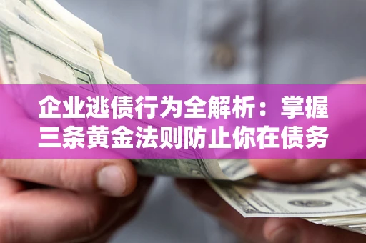 北京企业逃债行为全解析：掌握三条黄金法则防止你在债务乱局中“踩雷”