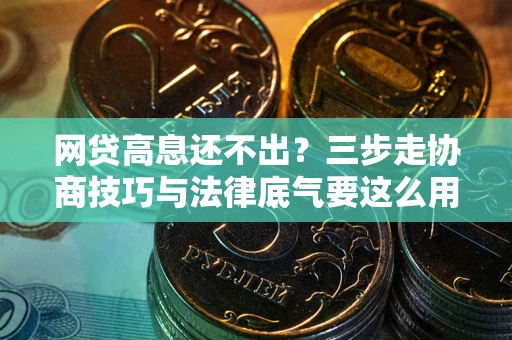 北京网贷高息还不出？三步走协商技巧与法律底气要这么用