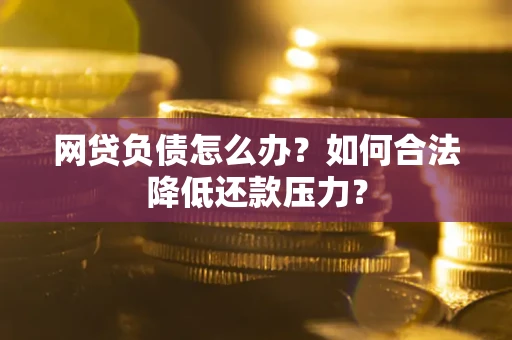 北京网贷负债怎么办？如何合法降低还款压力？