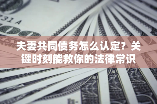 北京夫妻共同债务怎么认定？关键时刻能救你的法律常识