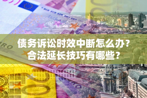 北京债务诉讼时效中断怎么办？合法延长技巧有哪些？