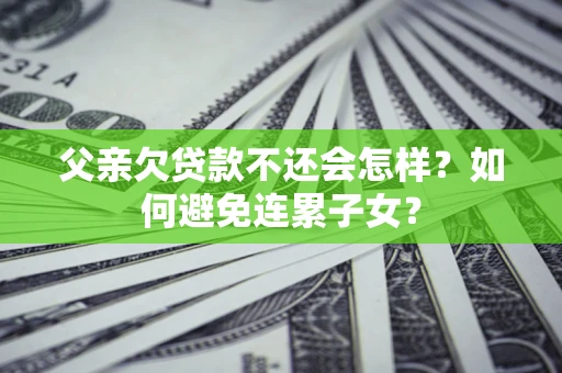 北京父亲欠贷款不还会怎样？如何避免连累子女？