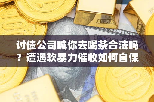 北京讨债公司喊你去喝茶合法吗？遭遇软暴力催收如何自保？