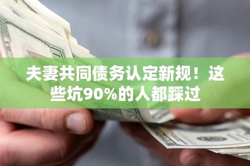 北京夫妻共同债务认定新规！这些坑90%的人都踩过