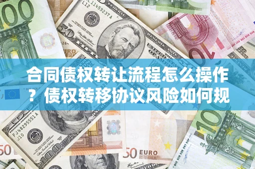 北京合同债权转让流程怎么操作？债权转移协议风险如何规避？