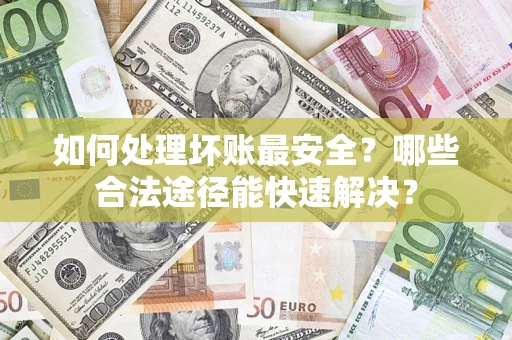 北京如何处理坏账最安全？哪些合法途径能快速解决？