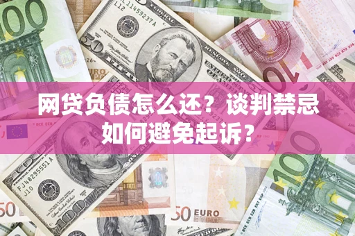 北京网贷负债怎么还？谈判禁忌如何避免起诉？