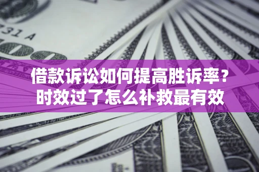 北京借款诉讼如何提高胜诉率？时效过了怎么补救最有效