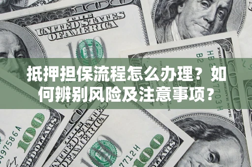 北京抵押担保流程怎么办理？如何辨别风险及注意事项？