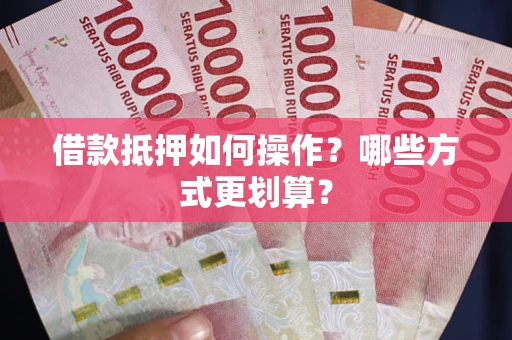 北京借款抵押如何操作？哪些方式更划算？