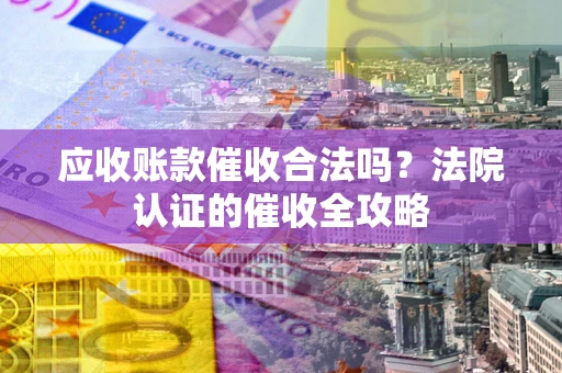 北京应收账款催收合法吗？法院认证的催收全攻略