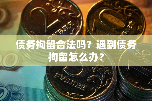 北京债务拘留合法吗？遇到债务拘留怎么办？