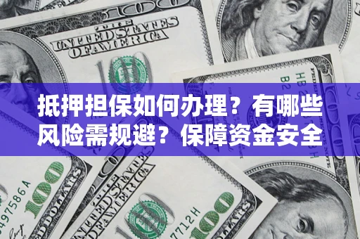 北京抵押担保如何办理？有哪些风险需规避？保障资金安全