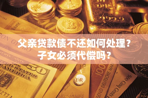 北京父亲贷款债不还如何处理？子女必须代偿吗？