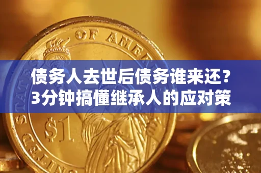 北京债务人去世后债务谁来还？3分钟搞懂继承人的应对策略