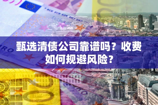 北京甄选清债公司靠谱吗？收费如何规避风险？