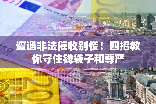 北京遭遇非法催收别慌！四招教你守住钱袋子和尊严