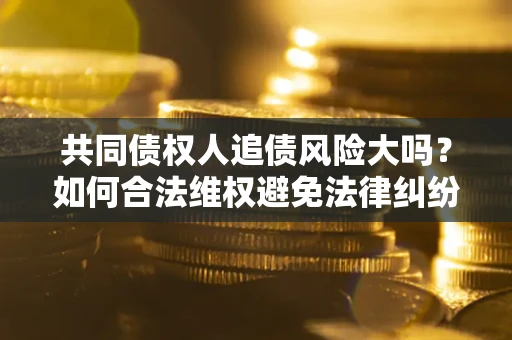 北京共同债权人追债风险大吗?如何合法维权避免法律纠纷? 北京共同债权人追债风险大吗?如何合法维权避免法律纠纷?