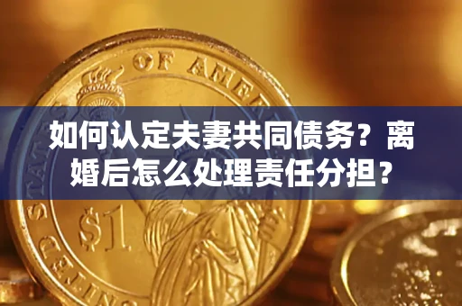 北京如何认定夫妻共同债务？离婚后怎么处理责任分担？