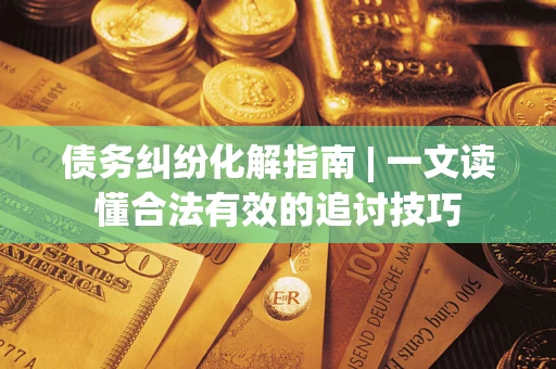 北京债务纠纷化解指南 | 一文读懂合法有效的追讨技巧