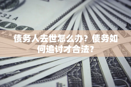北京债务人去世怎么办？债务如何追讨才合法？