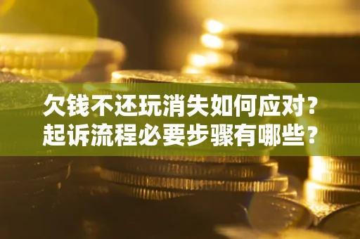 北京欠钱不还玩消失如何应对？起诉流程必要步骤有哪些？