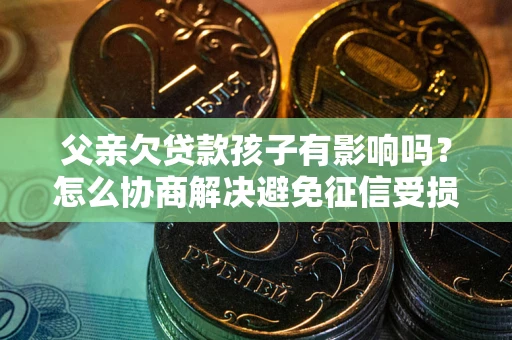 北京父亲欠贷款孩子有影响吗？怎么协商解决避免征信受损？