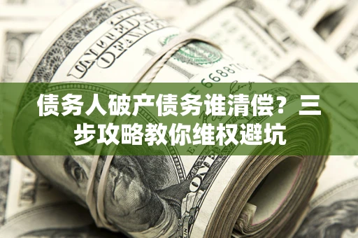 北京债务人破产债务谁清偿?三步攻略教你维权避坑 北京债务人破产债务谁清偿?三步攻略教你维权避坑