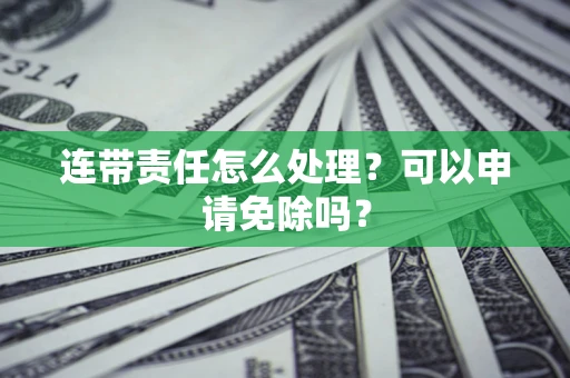 北京连带责任怎么处理？可以申请免除吗？
