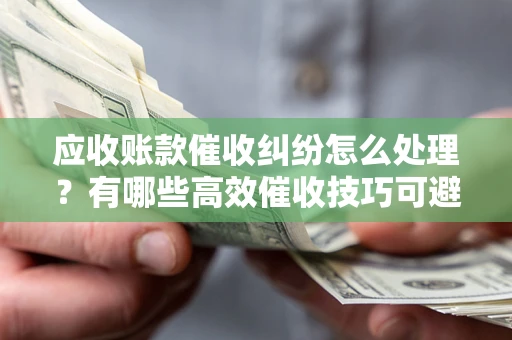 北京应收账款催收纠纷怎么处理？有哪些高效催收技巧可避免坏账？