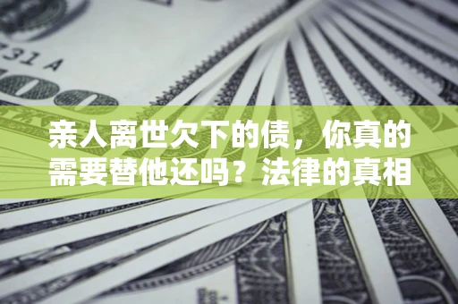 北京亲人离世欠下的债，你真的需要替他还吗？法律的真相或许与你想的不一样