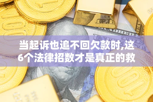 北京当起诉也追不回欠款时,这6个法律招数才是真正的救命稻草